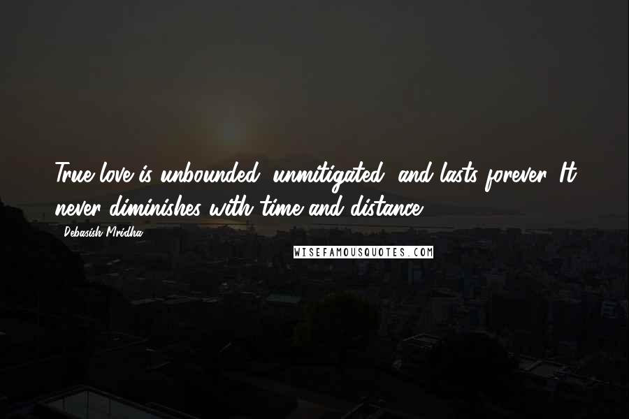 Debasish Mridha Quotes: True love is unbounded, unmitigated, and lasts forever. It never diminishes with time and distance.