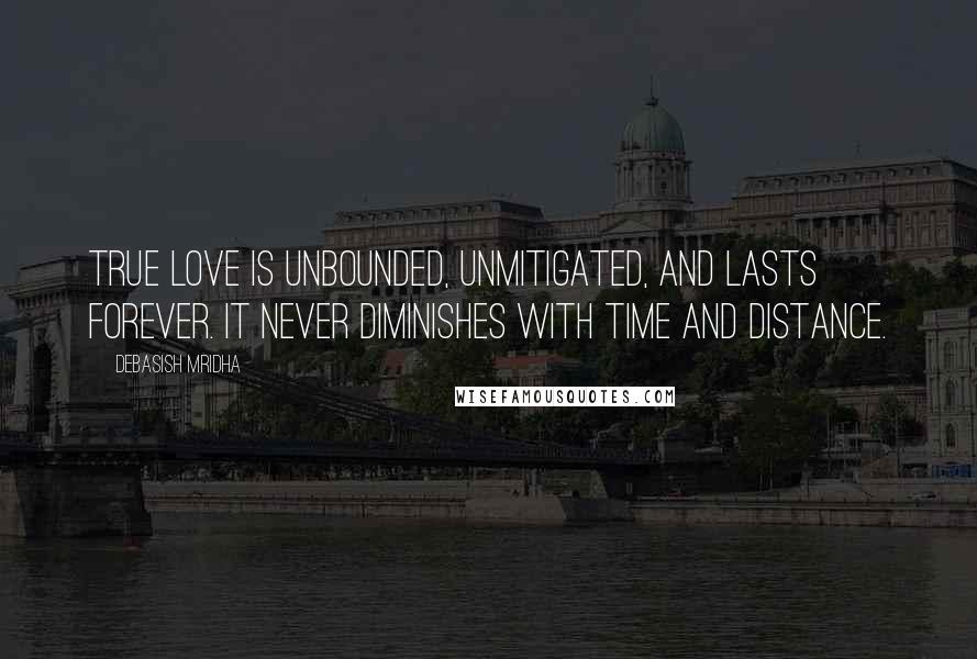 Debasish Mridha Quotes: True love is unbounded, unmitigated, and lasts forever. It never diminishes with time and distance.