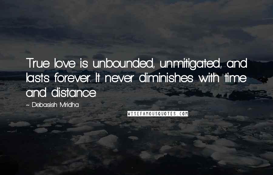 Debasish Mridha Quotes: True love is unbounded, unmitigated, and lasts forever. It never diminishes with time and distance.