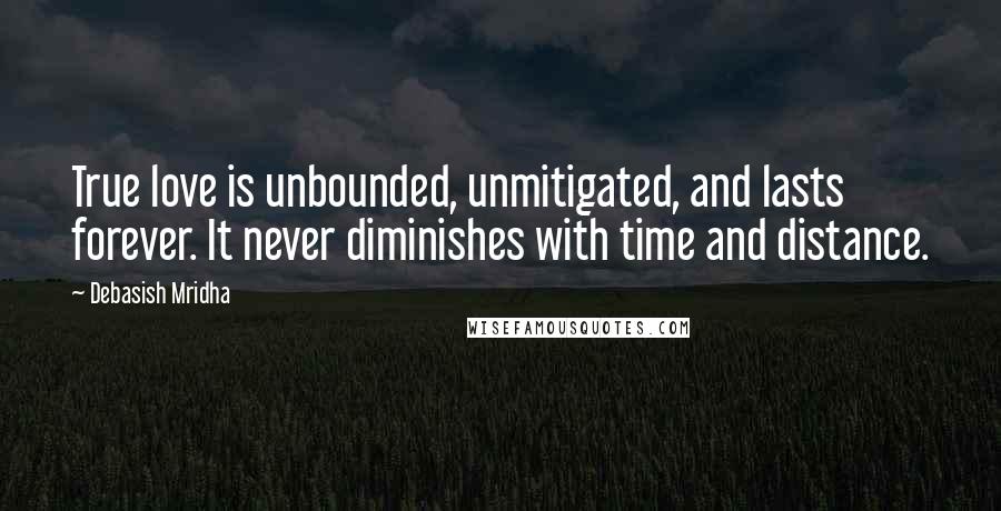 Debasish Mridha Quotes: True love is unbounded, unmitigated, and lasts forever. It never diminishes with time and distance.