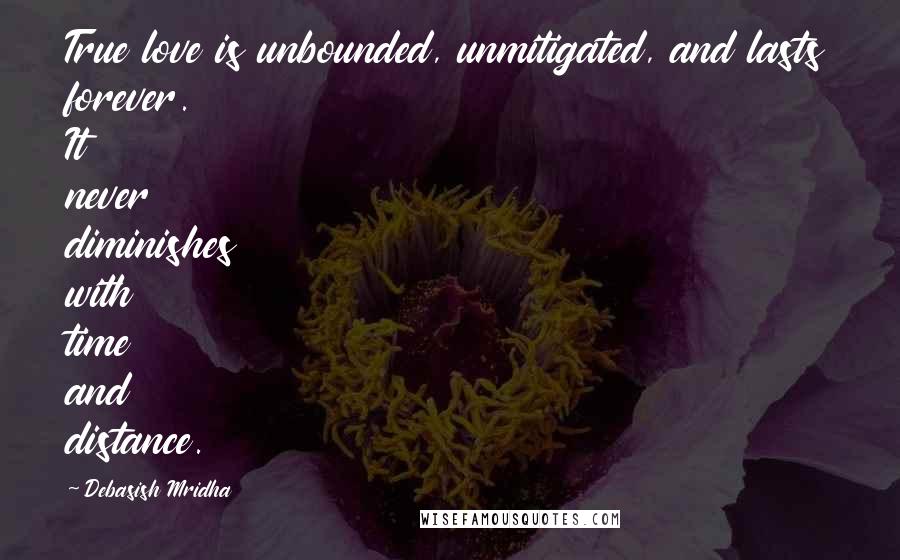 Debasish Mridha Quotes: True love is unbounded, unmitigated, and lasts forever. It never diminishes with time and distance.