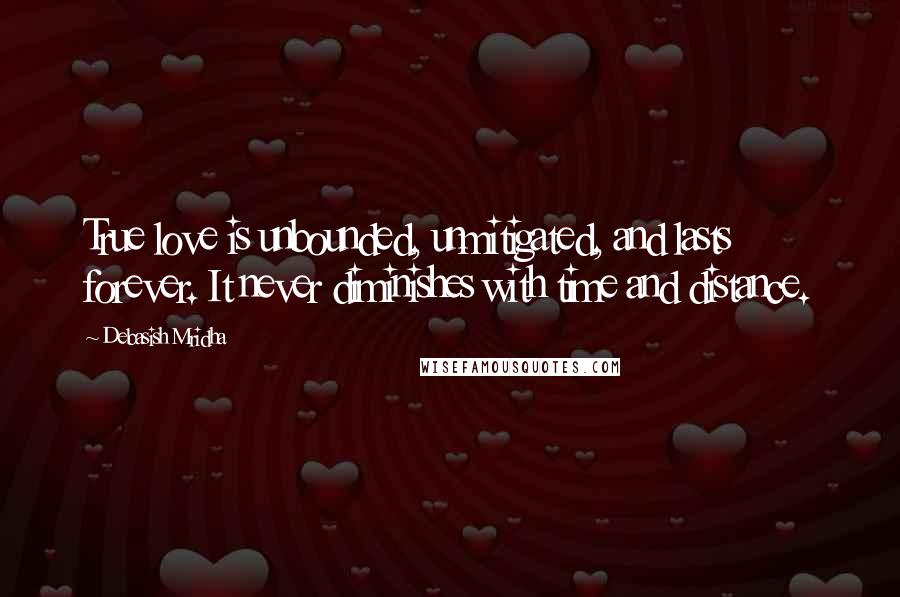 Debasish Mridha Quotes: True love is unbounded, unmitigated, and lasts forever. It never diminishes with time and distance.