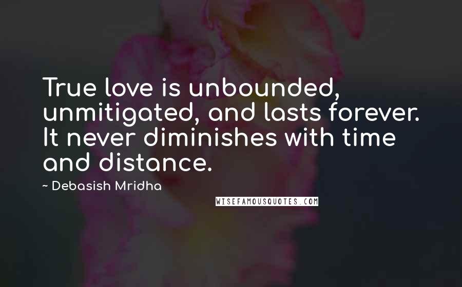 Debasish Mridha Quotes: True love is unbounded, unmitigated, and lasts forever. It never diminishes with time and distance.