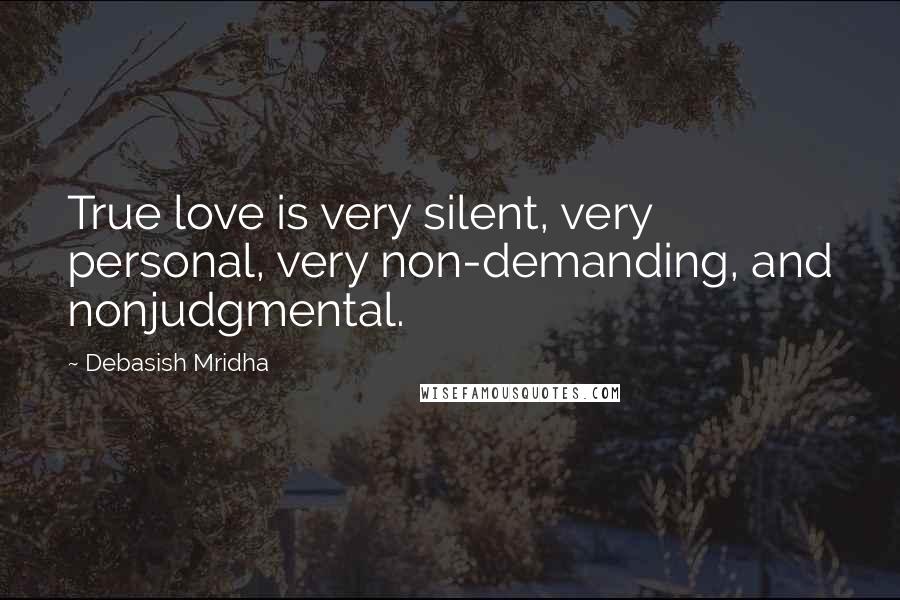 Debasish Mridha Quotes: True love is very silent, very personal, very non-demanding, and nonjudgmental.