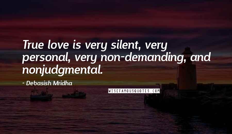 Debasish Mridha Quotes: True love is very silent, very personal, very non-demanding, and nonjudgmental.