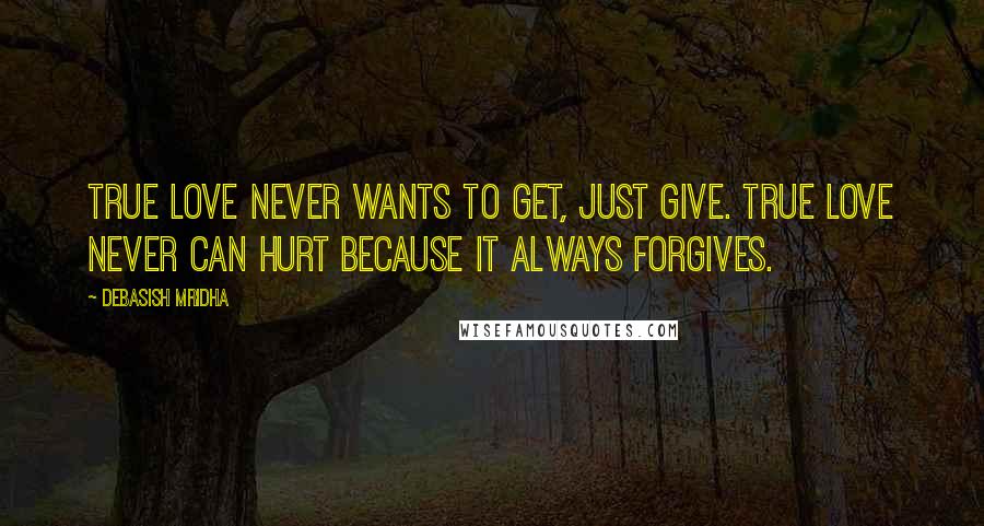 Debasish Mridha Quotes: True love never wants to get, just give. True love never can hurt because it always forgives.