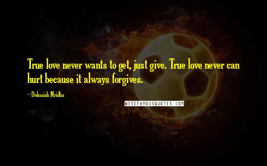 Debasish Mridha Quotes: True love never wants to get, just give. True love never can hurt because it always forgives.