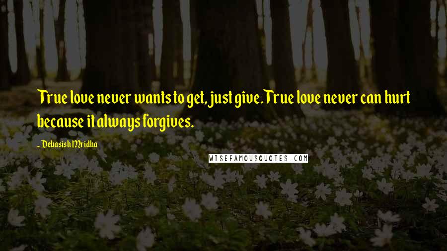 Debasish Mridha Quotes: True love never wants to get, just give. True love never can hurt because it always forgives.
