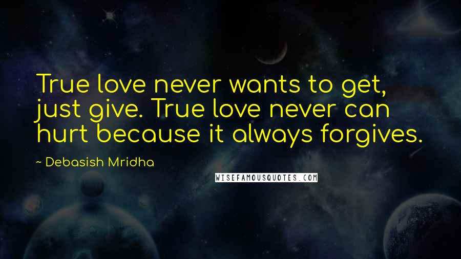 Debasish Mridha Quotes: True love never wants to get, just give. True love never can hurt because it always forgives.