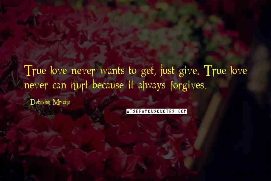 Debasish Mridha Quotes: True love never wants to get, just give. True love never can hurt because it always forgives.