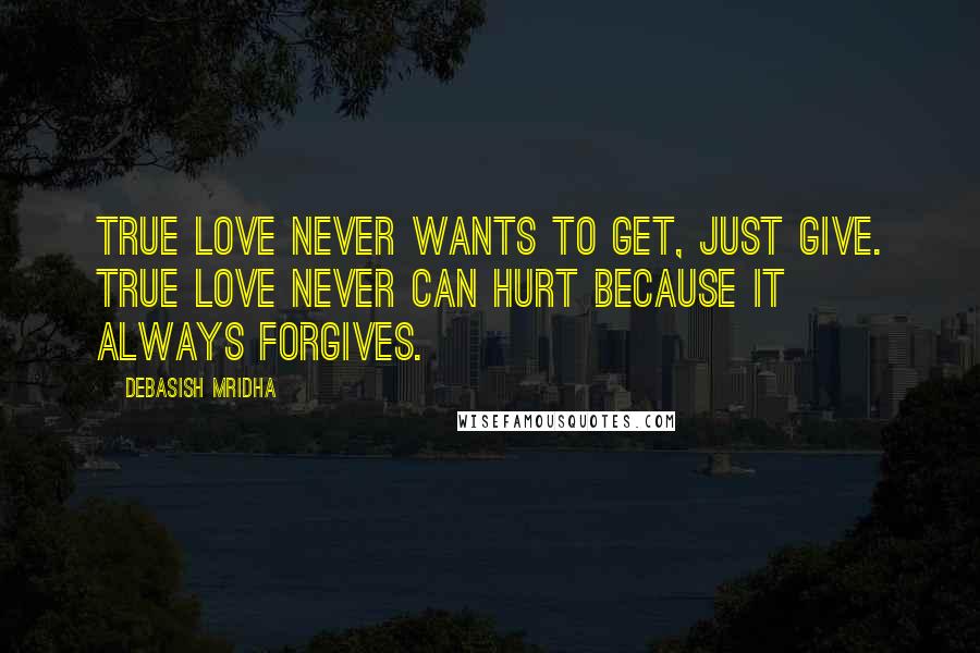 Debasish Mridha Quotes: True love never wants to get, just give. True love never can hurt because it always forgives.