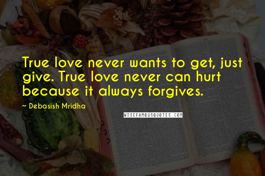 Debasish Mridha Quotes: True love never wants to get, just give. True love never can hurt because it always forgives.