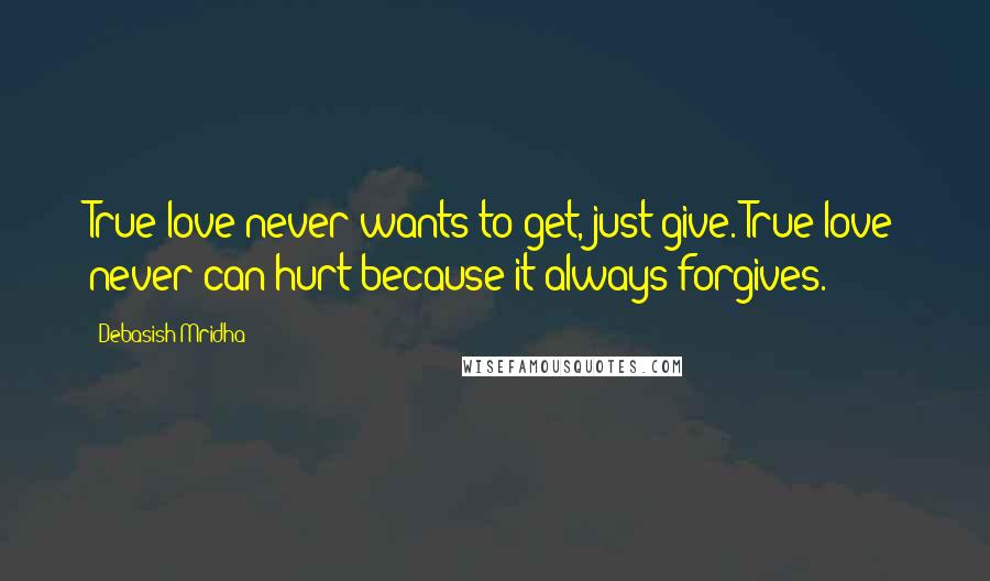 Debasish Mridha Quotes: True love never wants to get, just give. True love never can hurt because it always forgives.