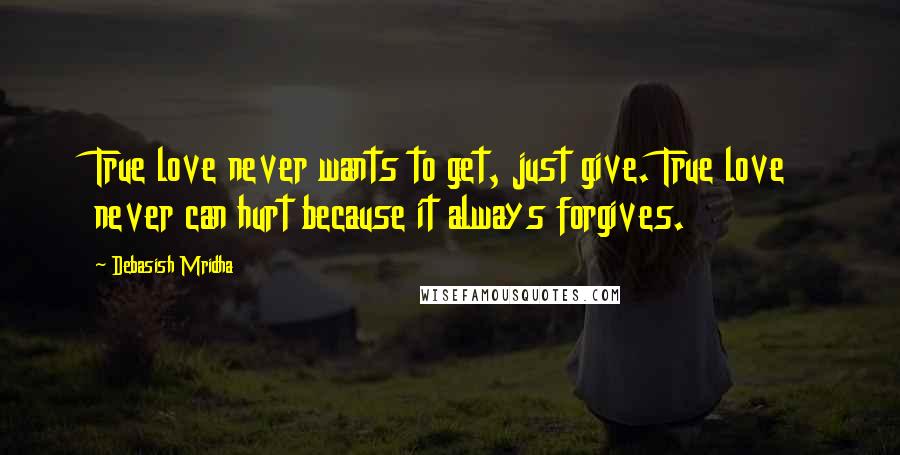 Debasish Mridha Quotes: True love never wants to get, just give. True love never can hurt because it always forgives.