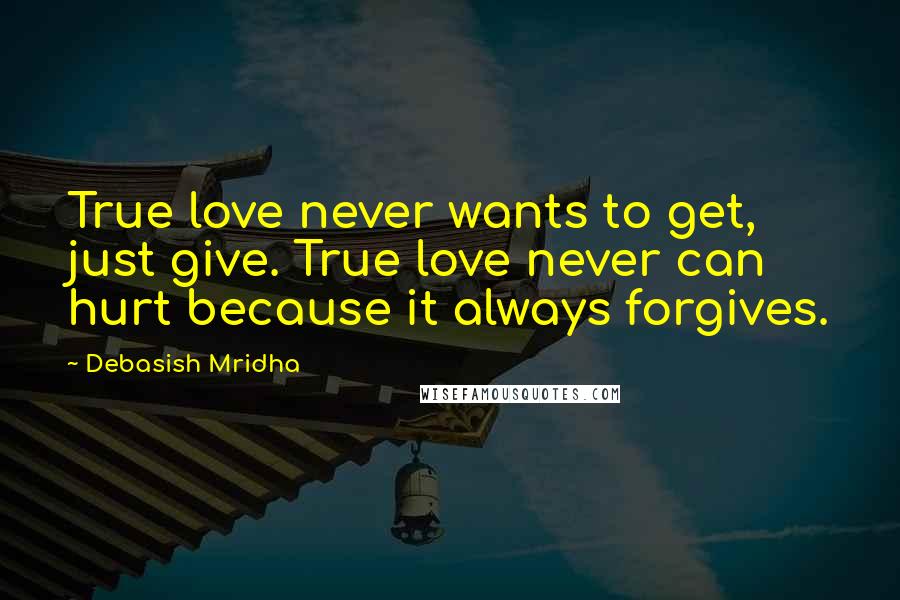 Debasish Mridha Quotes: True love never wants to get, just give. True love never can hurt because it always forgives.