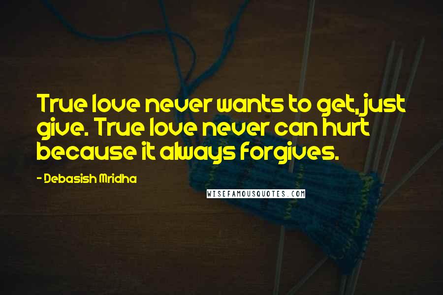 Debasish Mridha Quotes: True love never wants to get, just give. True love never can hurt because it always forgives.