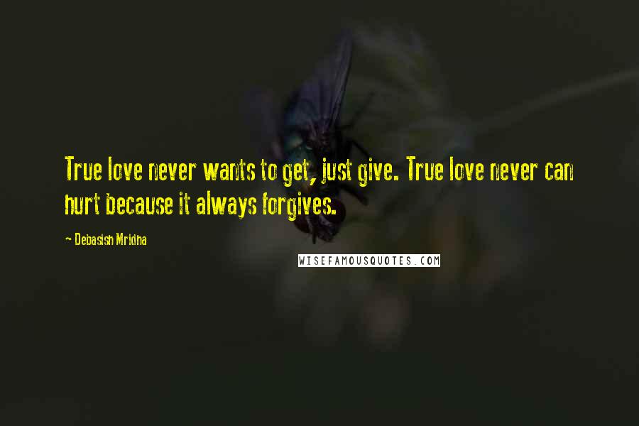 Debasish Mridha Quotes: True love never wants to get, just give. True love never can hurt because it always forgives.
