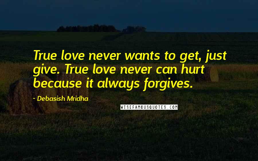 Debasish Mridha Quotes: True love never wants to get, just give. True love never can hurt because it always forgives.