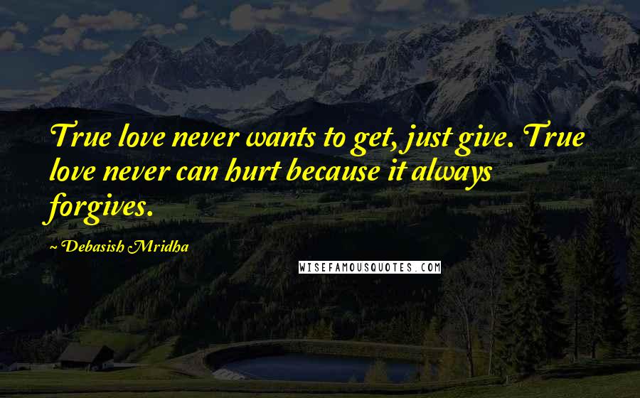 Debasish Mridha Quotes: True love never wants to get, just give. True love never can hurt because it always forgives.