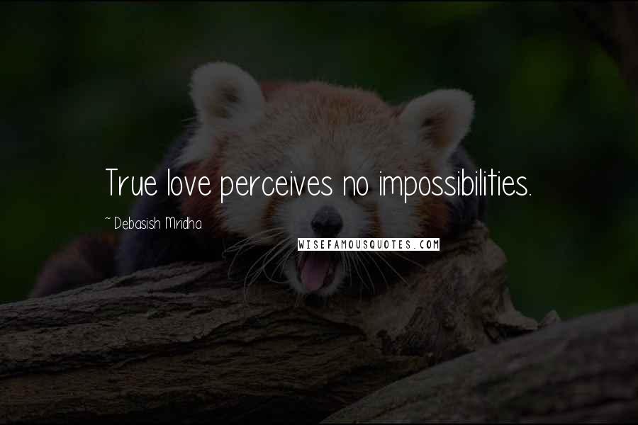Debasish Mridha Quotes: True love perceives no impossibilities.