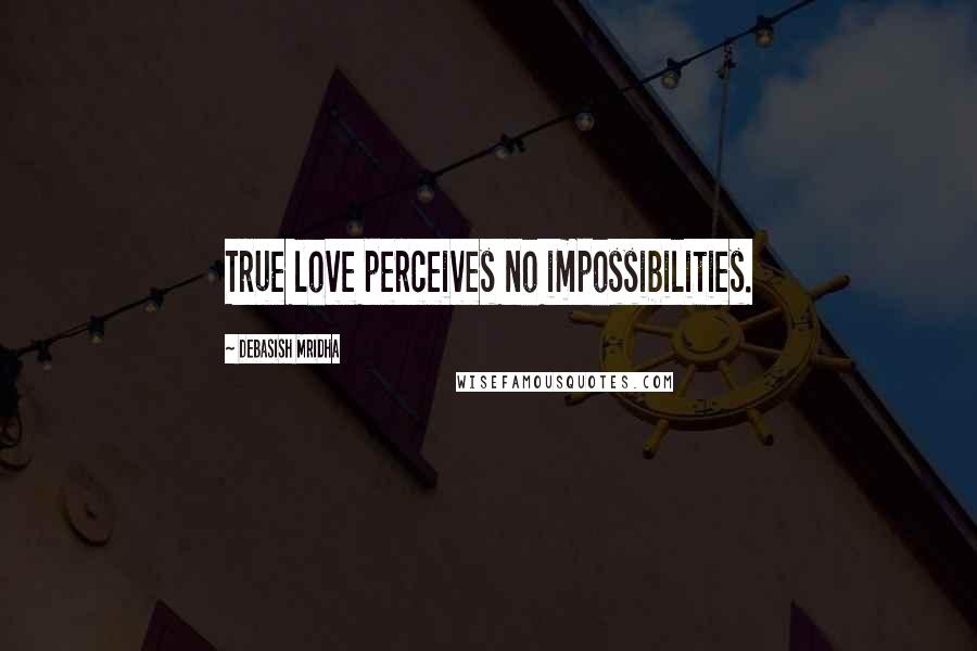 Debasish Mridha Quotes: True love perceives no impossibilities.