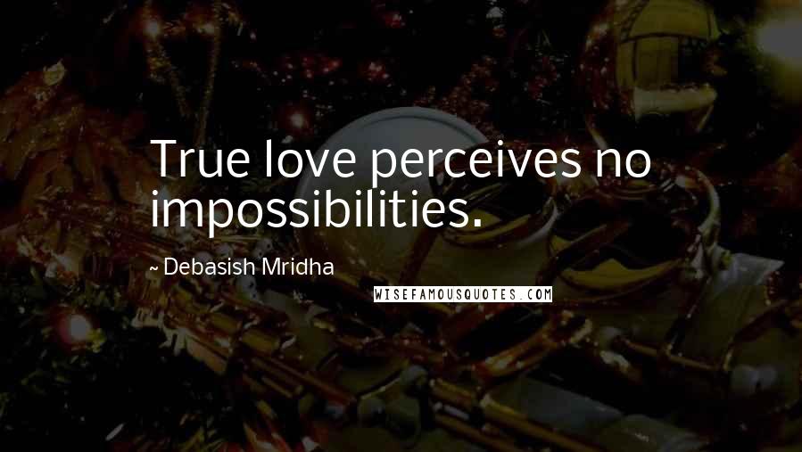 Debasish Mridha Quotes: True love perceives no impossibilities.