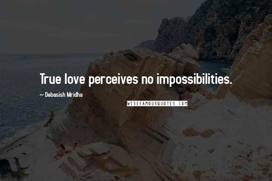 Debasish Mridha Quotes: True love perceives no impossibilities.