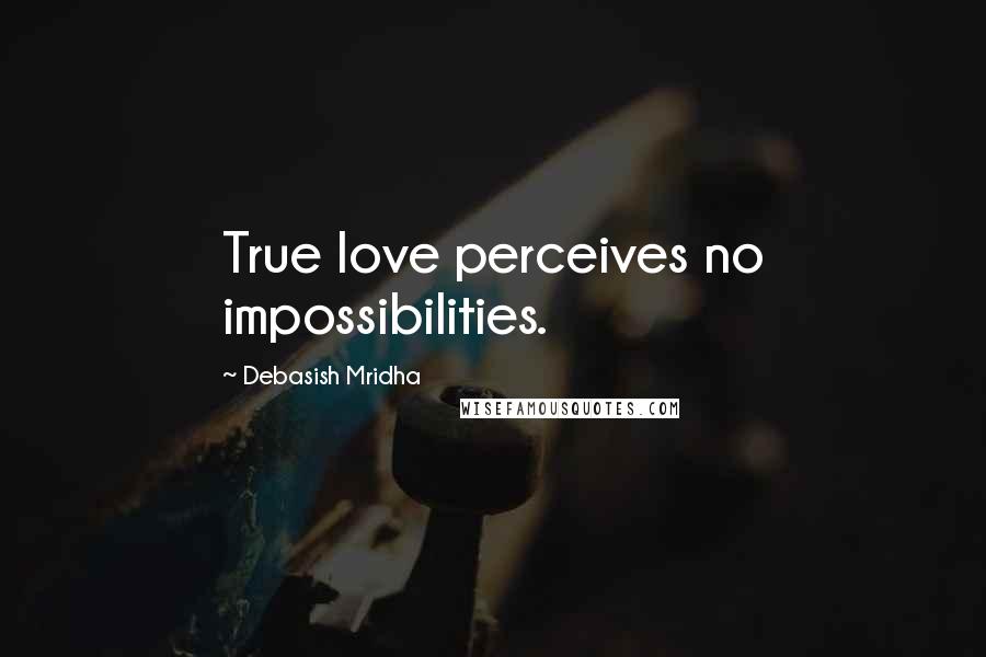 Debasish Mridha Quotes: True love perceives no impossibilities.