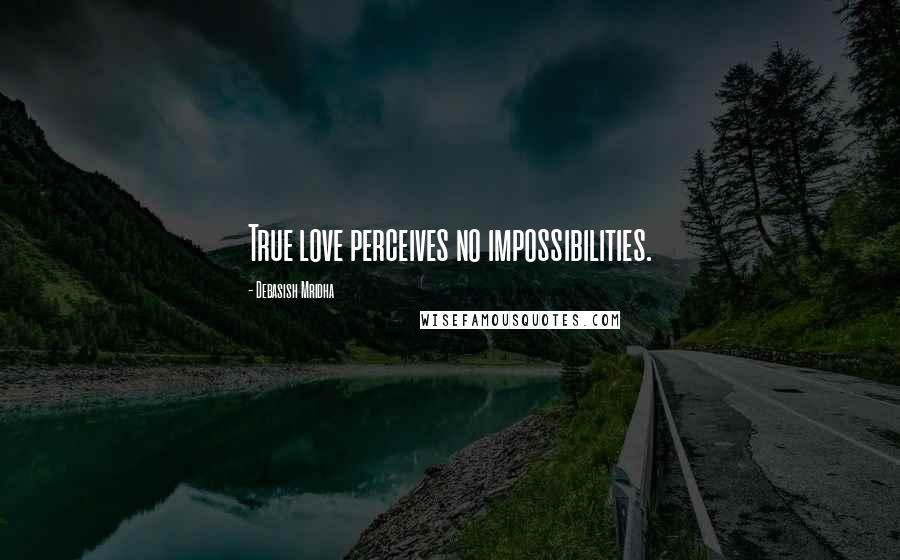 Debasish Mridha Quotes: True love perceives no impossibilities.