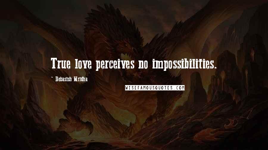 Debasish Mridha Quotes: True love perceives no impossibilities.