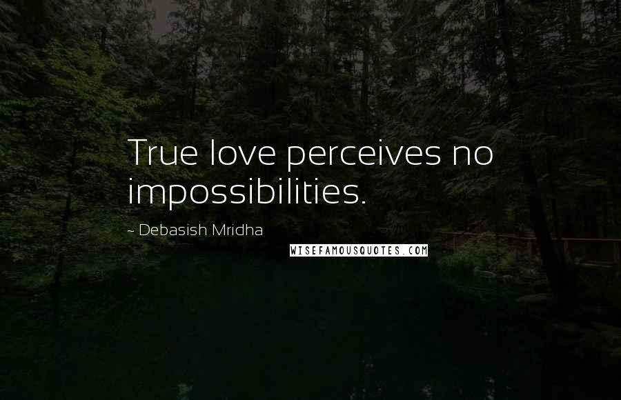 Debasish Mridha Quotes: True love perceives no impossibilities.