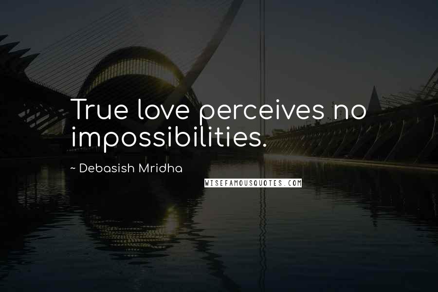 Debasish Mridha Quotes: True love perceives no impossibilities.