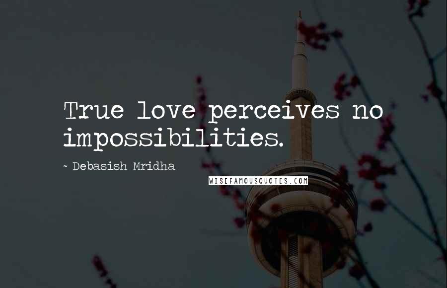 Debasish Mridha Quotes: True love perceives no impossibilities.