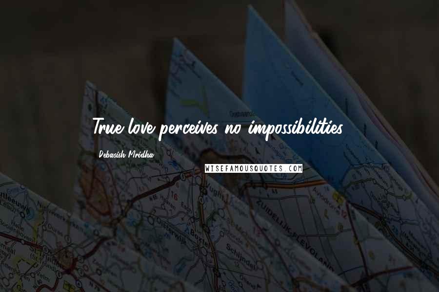 Debasish Mridha Quotes: True love perceives no impossibilities.