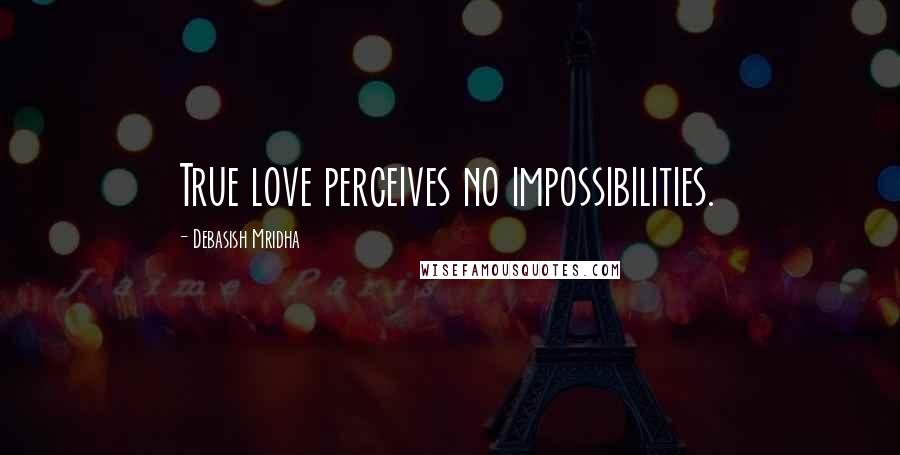 Debasish Mridha Quotes: True love perceives no impossibilities.