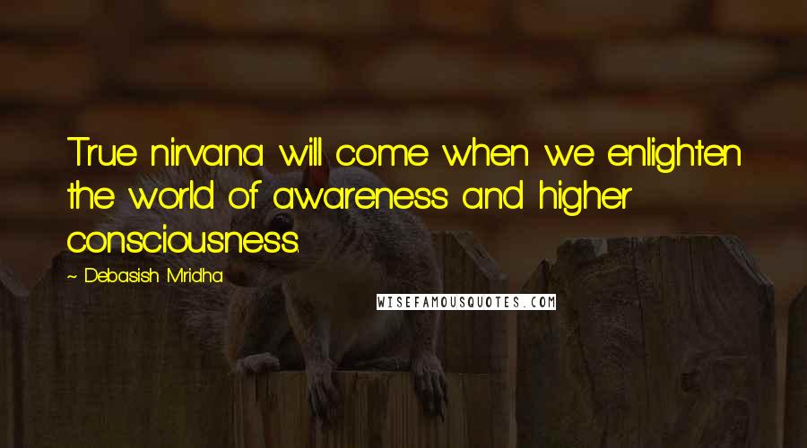 Debasish Mridha Quotes: True nirvana will come when we enlighten the world of awareness and higher consciousness.