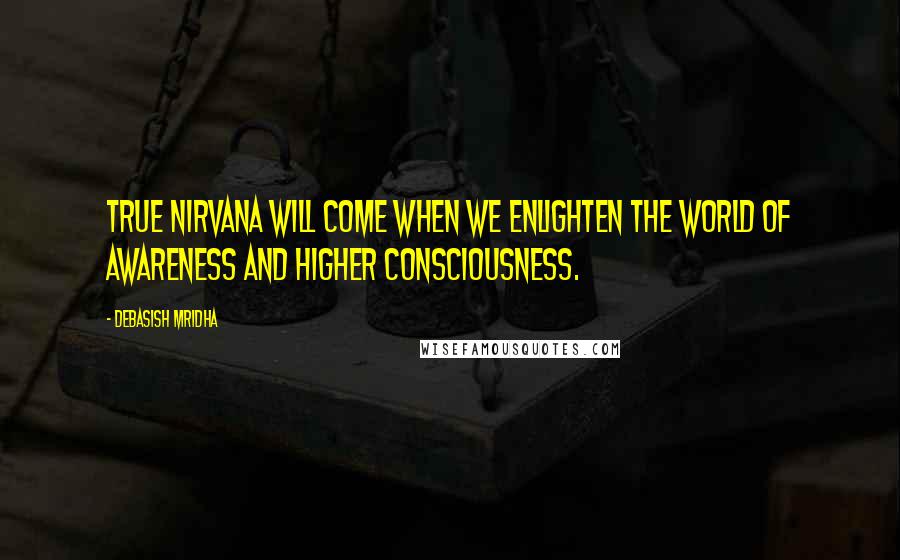Debasish Mridha Quotes: True nirvana will come when we enlighten the world of awareness and higher consciousness.