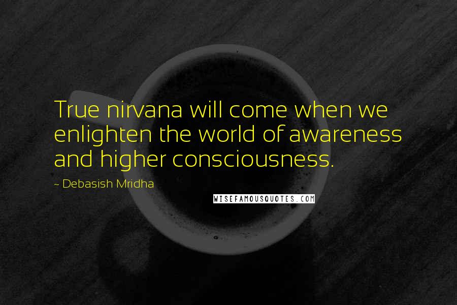 Debasish Mridha Quotes: True nirvana will come when we enlighten the world of awareness and higher consciousness.