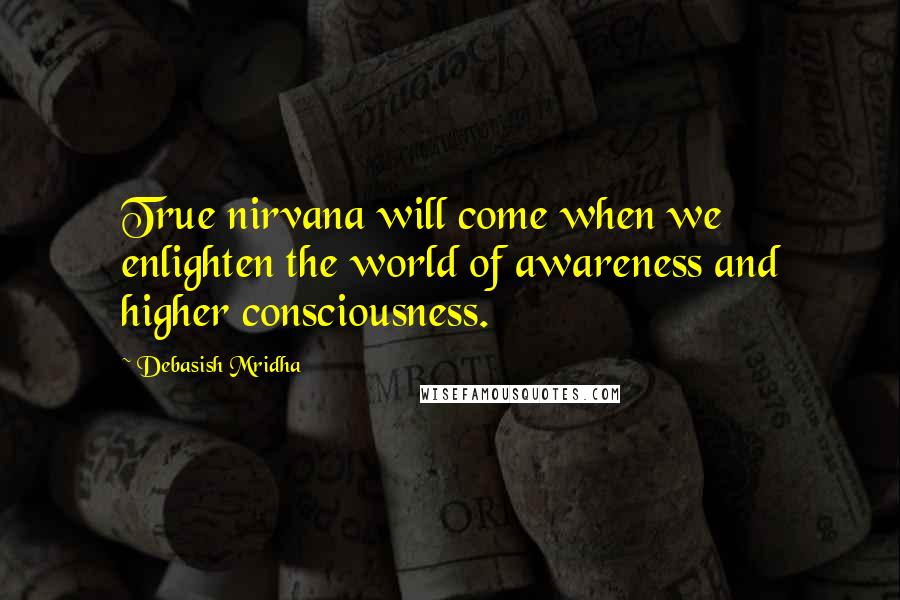 Debasish Mridha Quotes: True nirvana will come when we enlighten the world of awareness and higher consciousness.