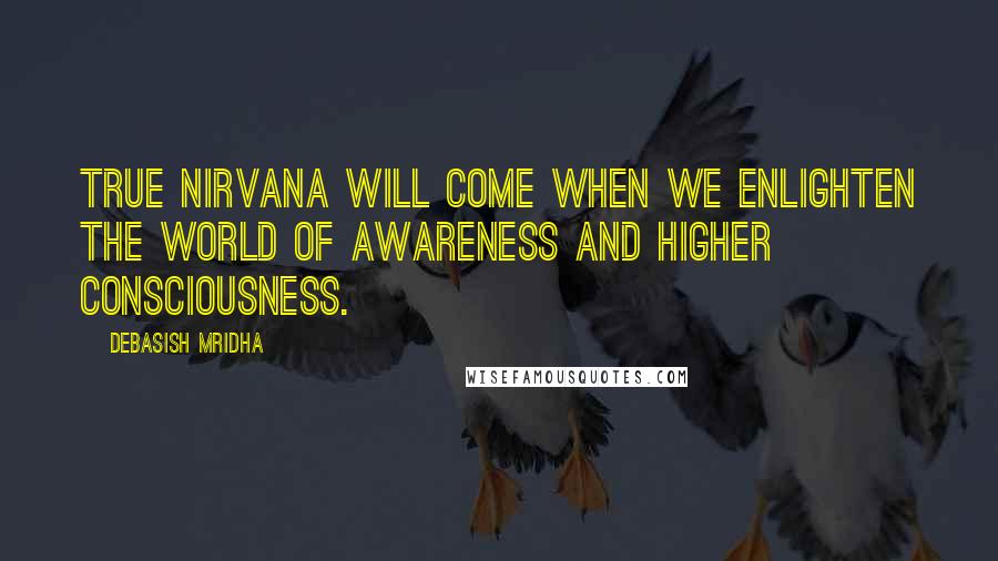 Debasish Mridha Quotes: True nirvana will come when we enlighten the world of awareness and higher consciousness.