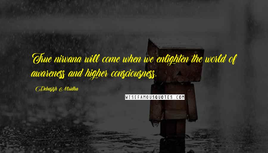 Debasish Mridha Quotes: True nirvana will come when we enlighten the world of awareness and higher consciousness.