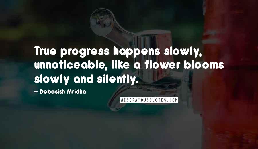 Debasish Mridha Quotes: True progress happens slowly, unnoticeable, like a flower blooms slowly and silently.