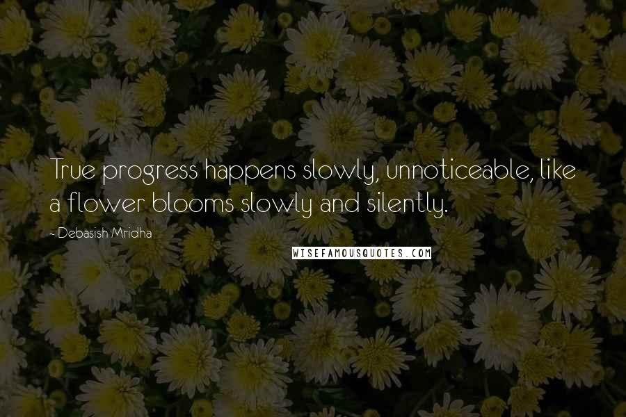 Debasish Mridha Quotes: True progress happens slowly, unnoticeable, like a flower blooms slowly and silently.