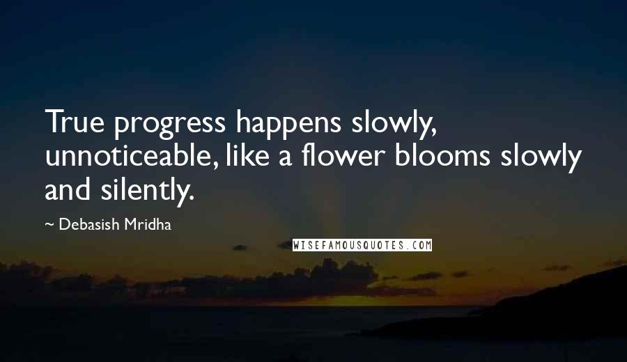 Debasish Mridha Quotes: True progress happens slowly, unnoticeable, like a flower blooms slowly and silently.