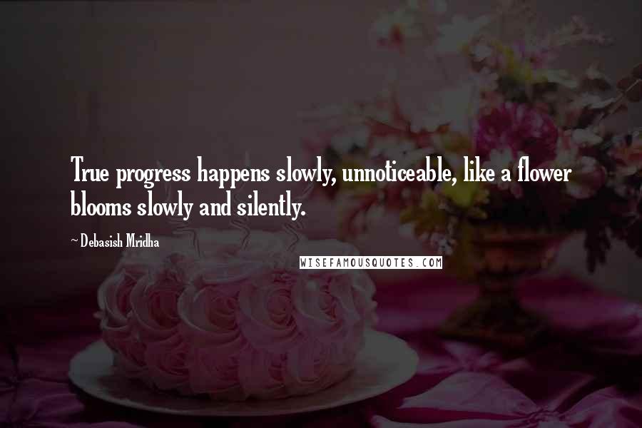 Debasish Mridha Quotes: True progress happens slowly, unnoticeable, like a flower blooms slowly and silently.