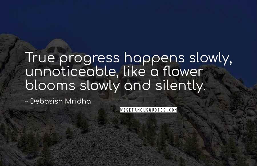 Debasish Mridha Quotes: True progress happens slowly, unnoticeable, like a flower blooms slowly and silently.