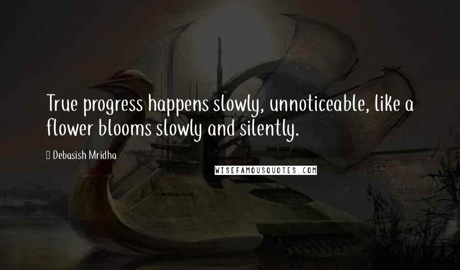 Debasish Mridha Quotes: True progress happens slowly, unnoticeable, like a flower blooms slowly and silently.