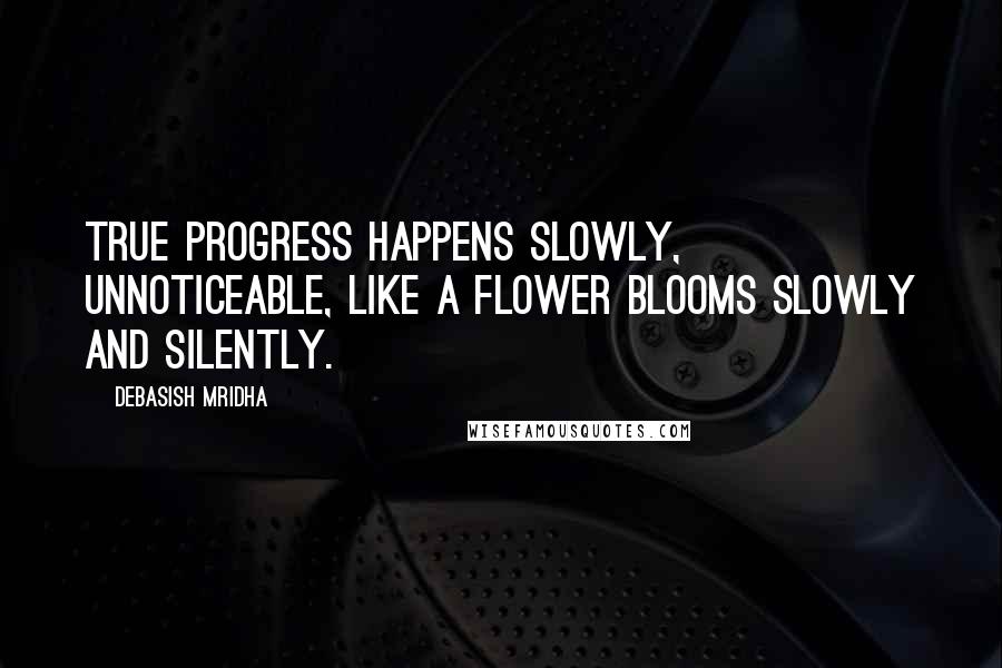 Debasish Mridha Quotes: True progress happens slowly, unnoticeable, like a flower blooms slowly and silently.