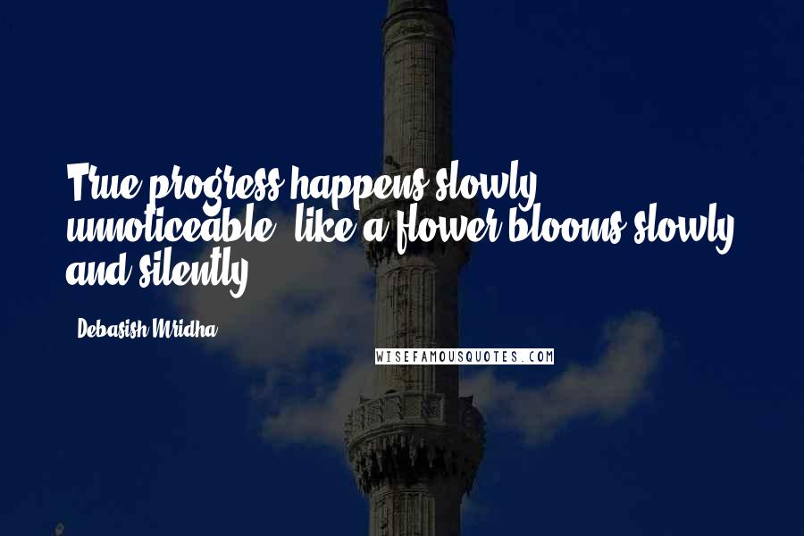 Debasish Mridha Quotes: True progress happens slowly, unnoticeable, like a flower blooms slowly and silently.