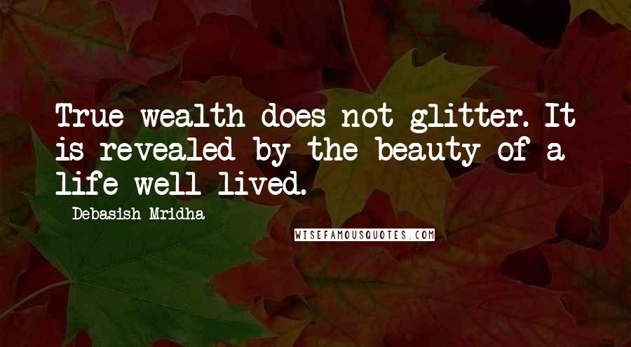 Debasish Mridha Quotes: True wealth does not glitter. It is revealed by the beauty of a life well lived.